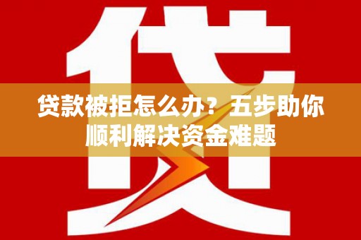 璧山贷款被拒怎么办？五步助你顺利解决资金难题