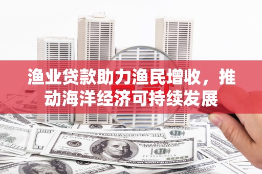 璧山渔业贷款助力渔民增收，推动海洋经济可持续发展