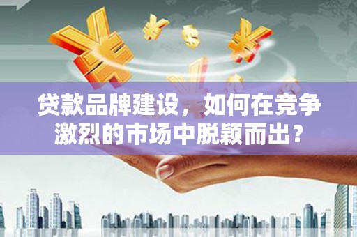 璧山贷款品牌建设，如何在竞争激烈的市场中脱颖而出？