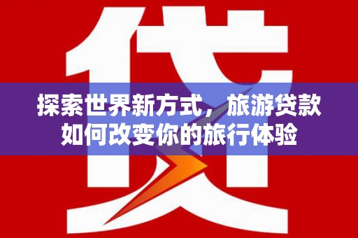 璧山探索世界新方式，旅游贷款如何改变你的旅行体验
