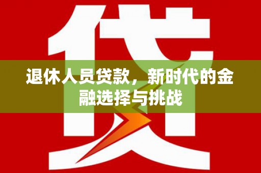 璧山退休人员贷款，新时代的金融选择与挑战