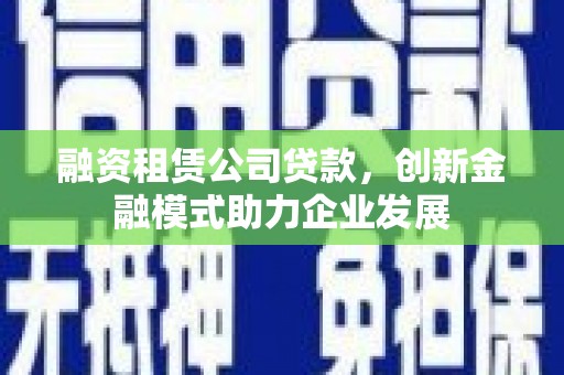 璧山融资租赁公司贷款，创新金融模式助力企业发展