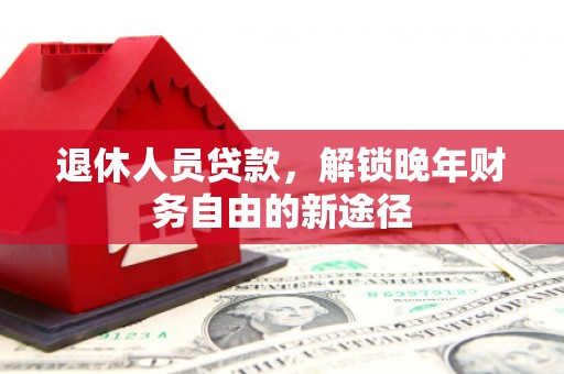 璧山退休人员贷款，解锁晚年财务自由的新途径