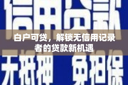 璧山白户可贷，解锁无信用记录者的贷款新机遇