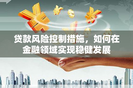 璧山贷款风险控制措施，如何在金融领域实现稳健发展