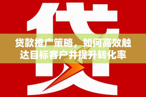 璧山贷款推广策略，如何高效触达目标客户并提升转化率