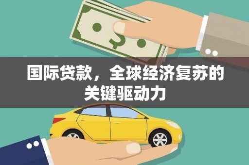 璧山国际贷款，全球经济复苏的关键驱动力