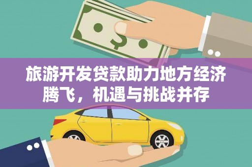 璧山旅游开发贷款助力地方经济腾飞，机遇与挑战并存