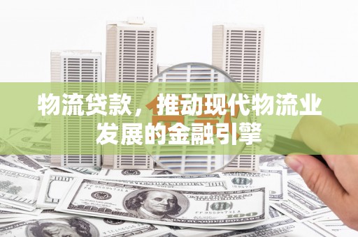 璧山物流贷款，推动现代物流业发展的金融引擎