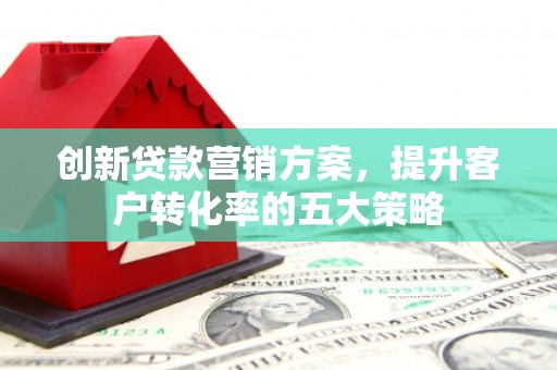 璧山创新贷款营销方案，提升客户转化率的五大策略