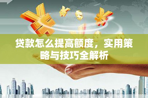 璧山贷款怎么提高额度，实用策略与技巧全解析