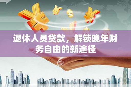 璧山退休人员贷款，解锁晚年财务自由的新途径