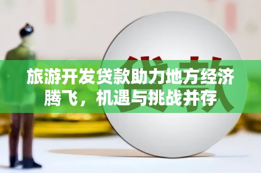 璧山旅游开发贷款助力地方经济腾飞，机遇与挑战并存