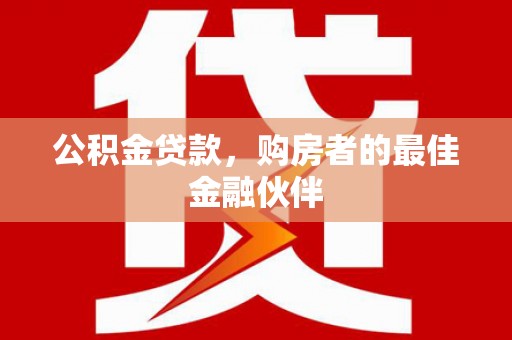 璧山公积金贷款，购房者的最佳金融伙伴