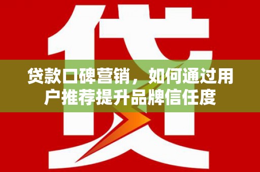 璧山贷款口碑营销，如何通过用户推荐提升品牌信任度