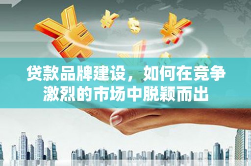 璧山贷款品牌建设，如何在竞争激烈的市场中脱颖而出
