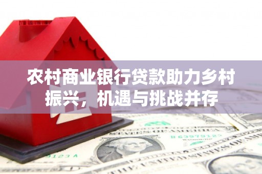璧山农村商业银行贷款助力乡村振兴，机遇与挑战并存