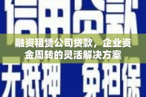 璧山融资租赁公司贷款，企业资金周转的灵活解决方案