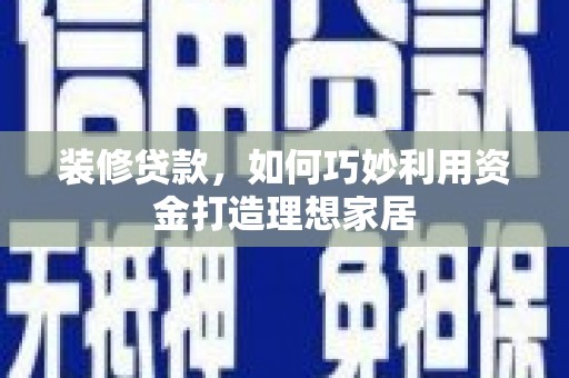 璧山装修贷款，如何巧妙利用资金打造理想家居