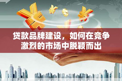璧山贷款品牌建设，如何在竞争激烈的市场中脱颖而出