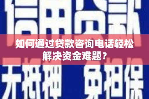 璧山如何通过贷款咨询电话轻松解决资金难题？