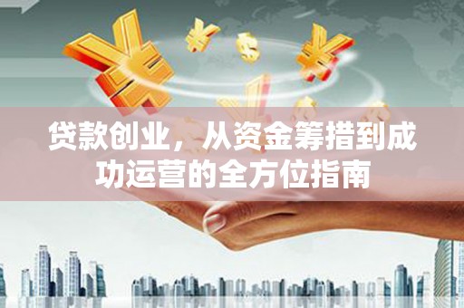 璧山贷款创业，从资金筹措到成功运营的全方位指南