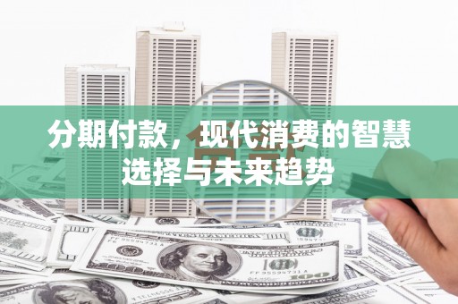 璧山分期付款，现代消费的智慧选择与未来趋势