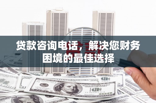 璧山贷款咨询电话，解决您财务困境的最佳选择