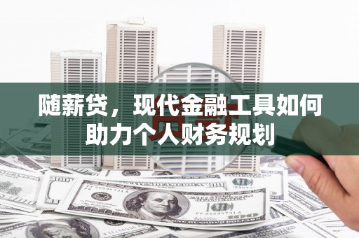 璧山随薪贷，现代金融工具如何助力个人财务规划