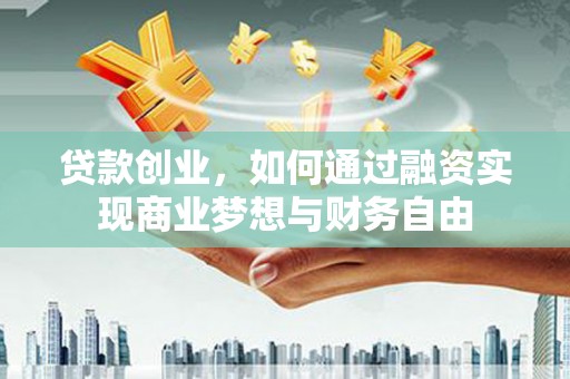 璧山贷款创业，如何通过融资实现商业梦想与财务自由