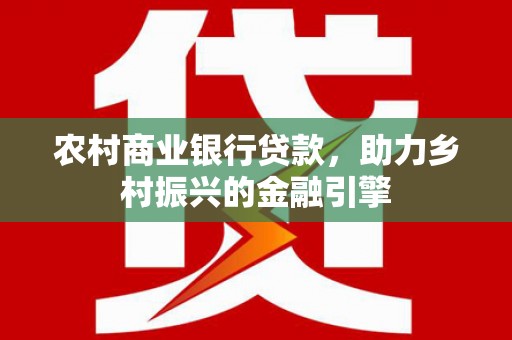璧山农村商业银行贷款，助力乡村振兴的金融引擎