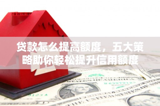 璧山贷款怎么提高额度，五大策略助你轻松提升信用额度