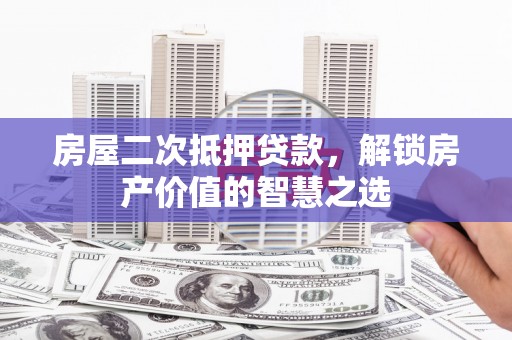 璧山房屋二次抵押贷款，解锁房产价值的智慧之选