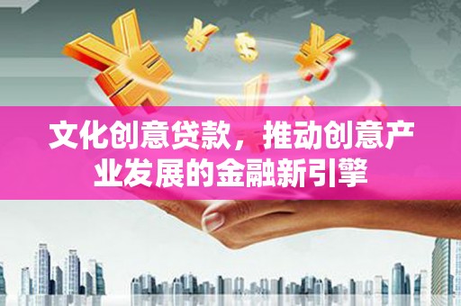 璧山文化创意贷款，推动创意产业发展的金融新引擎