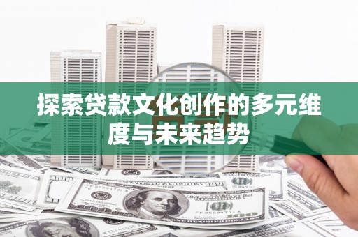 璧山探索贷款文化创作的多元维度与未来趋势
