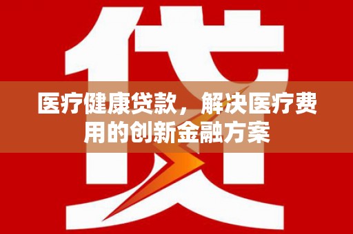 璧山医疗健康贷款，解决医疗费用的创新金融方案