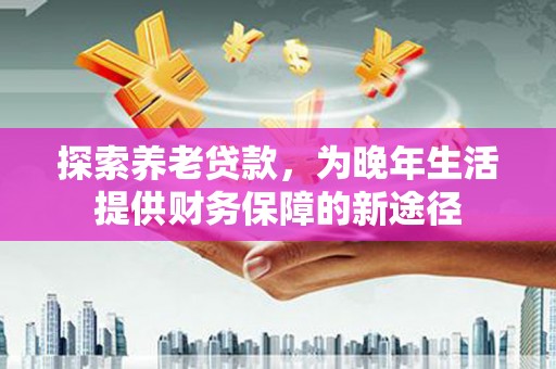璧山探索养老贷款，为晚年生活提供财务保障的新途径
