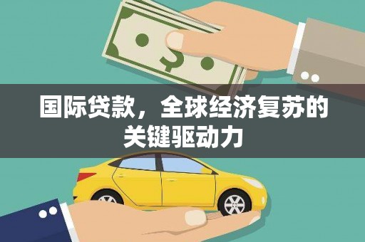 璧山国际贷款，全球经济复苏的关键驱动力