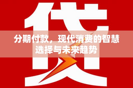 璧山分期付款，现代消费的智慧选择与未来趋势