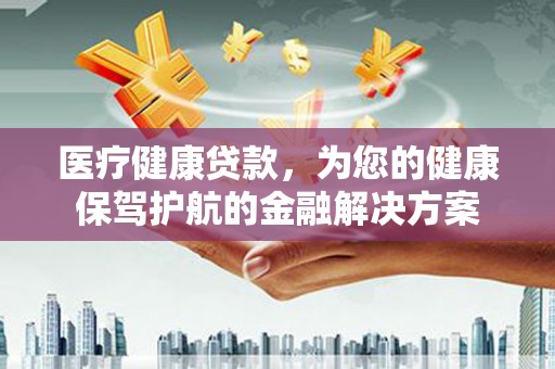 璧山医疗健康贷款，为您的健康保驾护航的金融解决方案