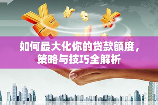 璧山如何最大化你的贷款额度，策略与技巧全解析