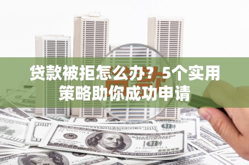 璧山贷款被拒怎么办？5个实用策略助你成功申请