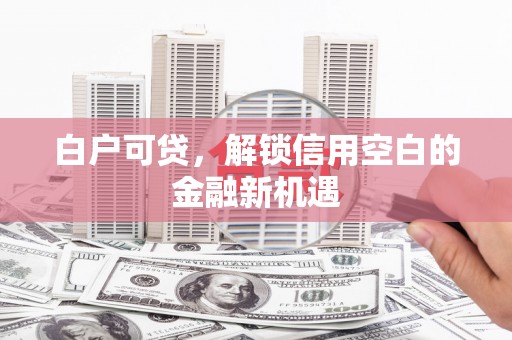 璧山白户可贷，解锁信用空白的金融新机遇