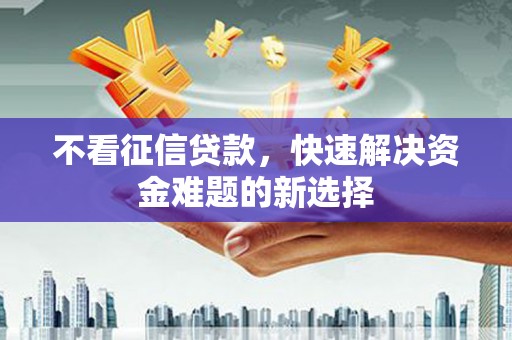 璧山不看征信贷款，快速解决资金难题的新选择