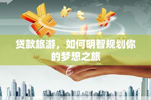 璧山贷款旅游，如何明智规划你的梦想之旅