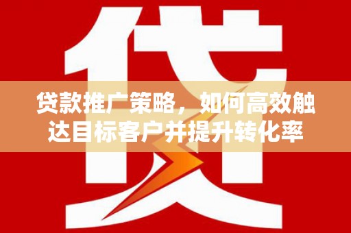璧山贷款推广策略，如何高效触达目标客户并提升转化率