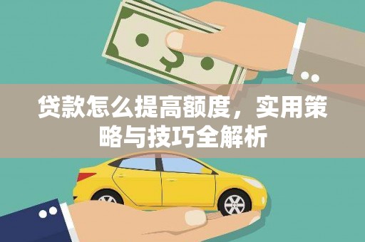 璧山贷款怎么提高额度，实用策略与技巧全解析
