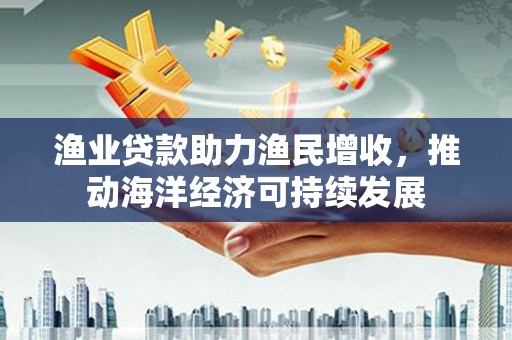 璧山渔业贷款助力渔民增收，推动海洋经济可持续发展