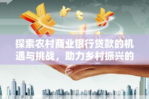 璧山探索农村商业银行贷款的机遇与挑战，助力乡村振兴的金融引擎