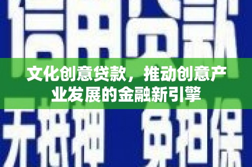 璧山文化创意贷款，推动创意产业发展的金融新引擎